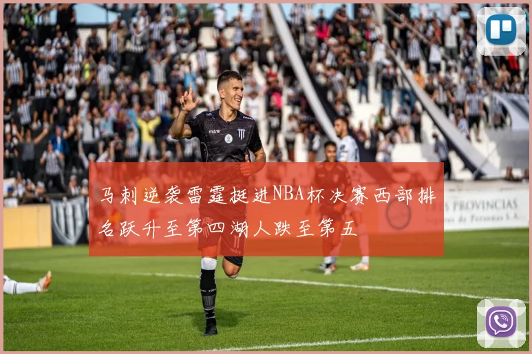 马刺逆袭雷霆挺进NBA杯决赛西部排名跃升至第四湖人跌至第五