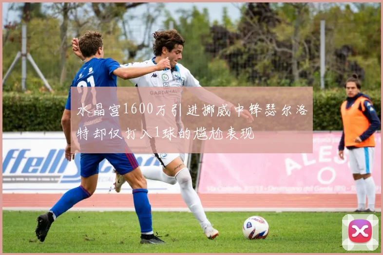 水晶宫1600万引进挪威中锋瑟尔洛特却仅打入1球的尴尬表现