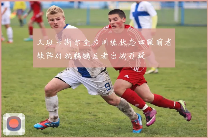文班卡斯尔全力训练状态回暖前者缺阵对抗鹈鹕后者出战存疑