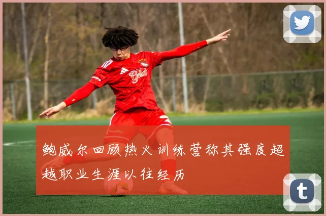 鲍威尔回顾热火训练营称其强度超越职业生涯以往经历