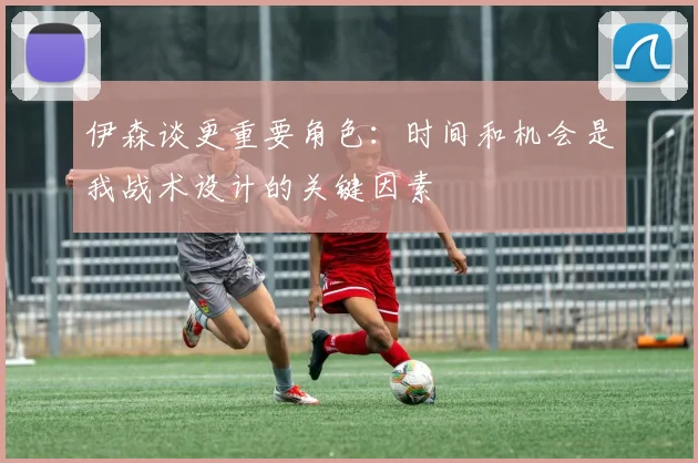 伊森谈更重要角色：时间和机会是我战术设计的关键因素
