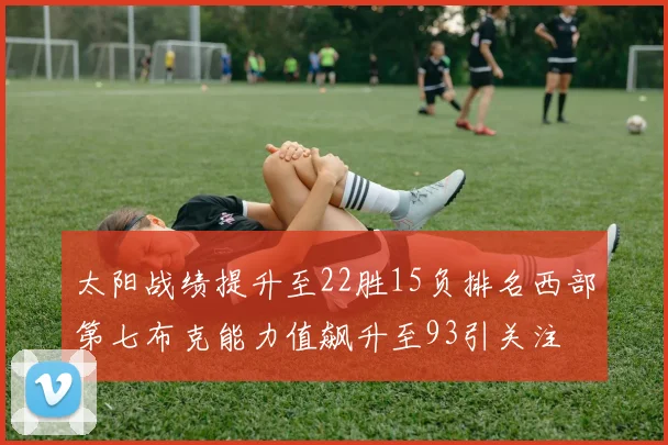 太阳战绩提升至22胜15负排名西部第七布克能力值飙升至93引关注