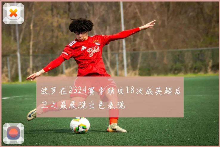 波罗在2324赛季助攻18次成英超后卫之最展现出色表现
