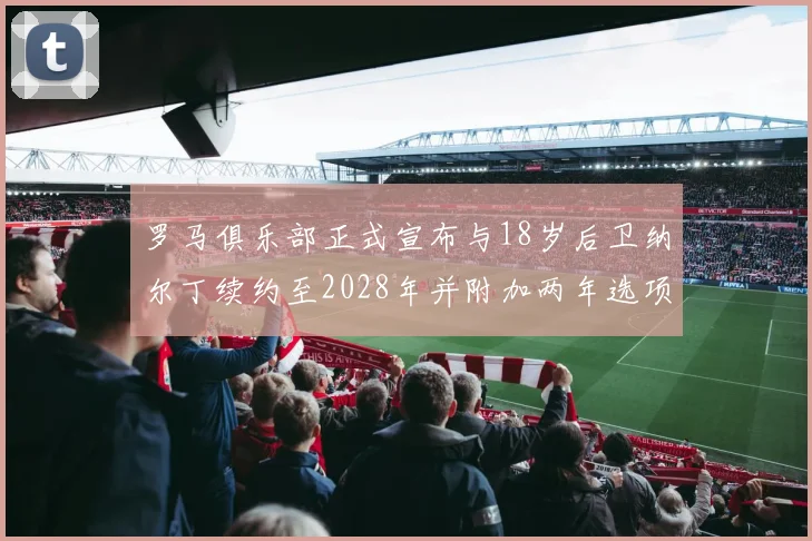 罗马俱乐部正式宣布与18岁后卫纳尔丁续约至2028年并附加两年选项