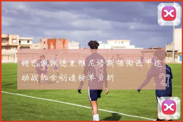 姆巴佩佩德里维尼修斯领衔西甲运动战机会创造榜单分析