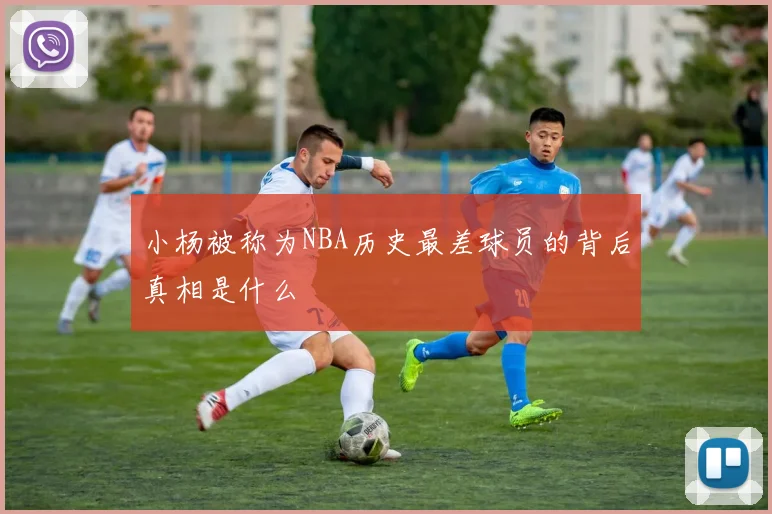 小杨被称为NBA历史最差球员的背后真相是什么