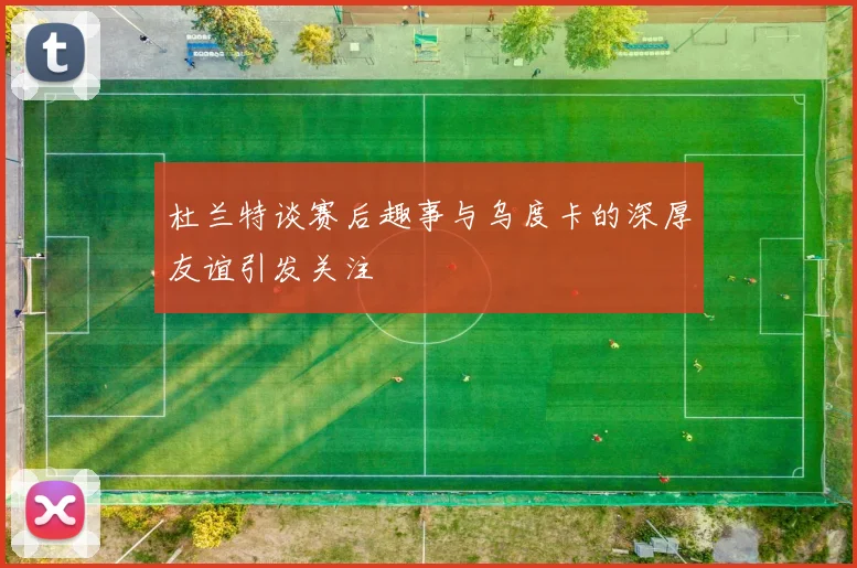 杜兰特谈赛后趣事与乌度卡的深厚友谊引发关注