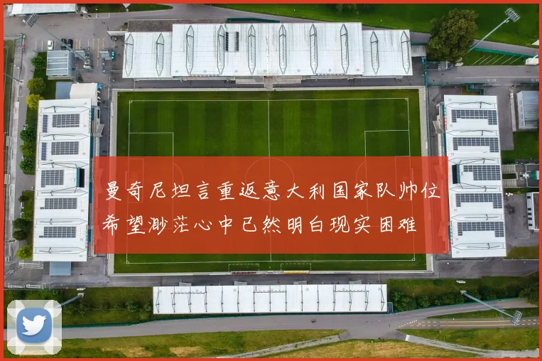曼奇尼坦言重返意大利国家队帅位希望渺茫心中已然明白现实困难