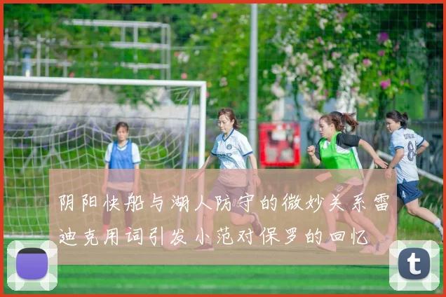 阴阳快船与湖人防守的微妙关系雷迪克用词引发小范对保罗的回忆