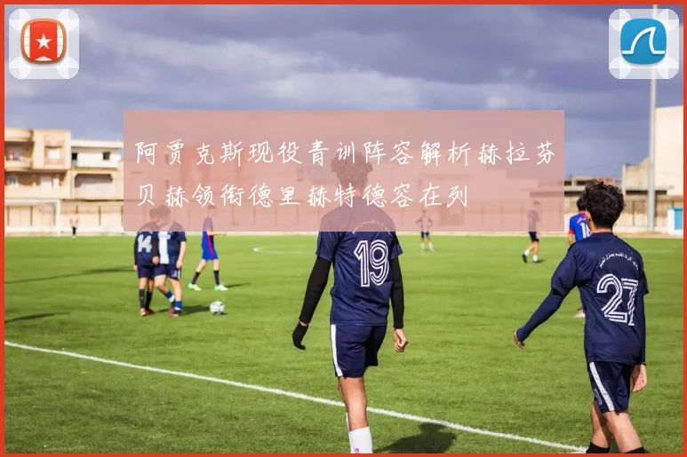 阿贾克斯现役青训阵容解析赫拉芬贝赫领衔德里赫特德容在列