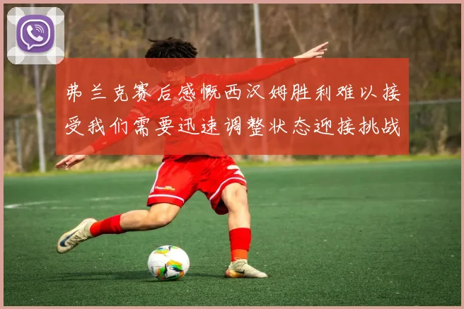 弗兰克赛后感慨西汉姆胜利难以接受我们需要迅速调整状态迎接挑战