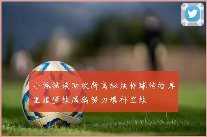小佩顿谈助攻新高秘诀将球传给库里追梦缺席我努力填补空缺