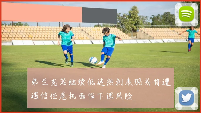 弗兰克若继续低迷热刺表现或将遭遇信任危机面临下课风险