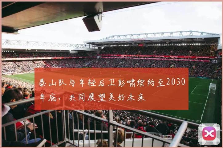 泰山队与年轻后卫彭啸续约至2030年底，共同展望美好未来