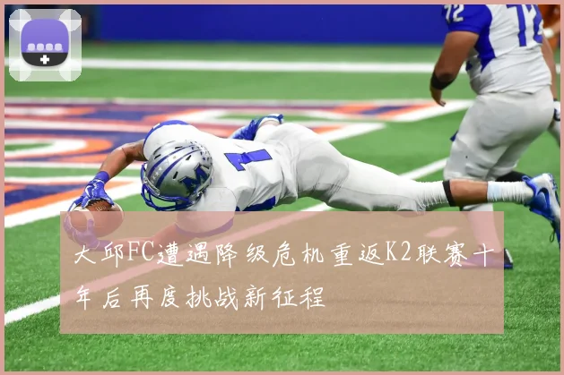 大邱FC遭遇降级危机重返K2联赛十年后再度挑战新征程