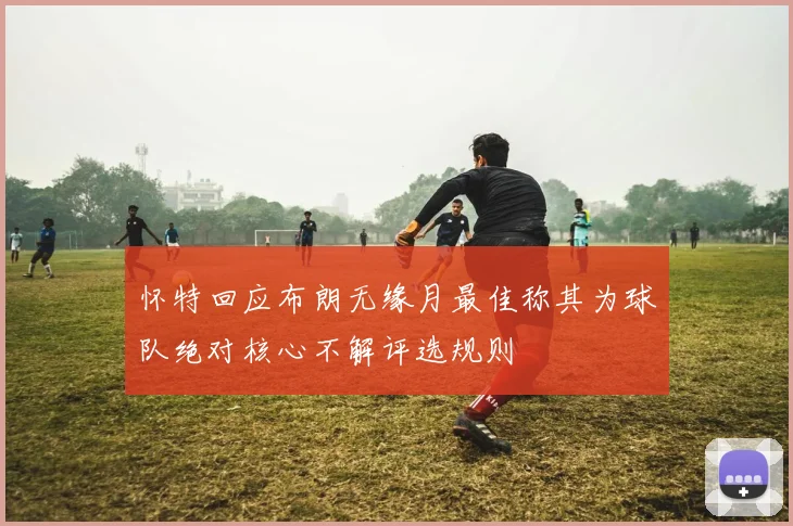 怀特回应布朗无缘月最佳称其为球队绝对核心不解评选规则