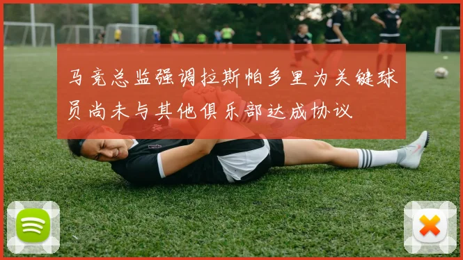 马竞总监强调拉斯帕多里为关键球员尚未与其他俱乐部达成协议