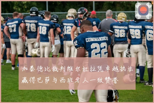 加泰德比裁判维尔杜拉凭卓越执法赢得巴萨与西班牙人一致赞誉