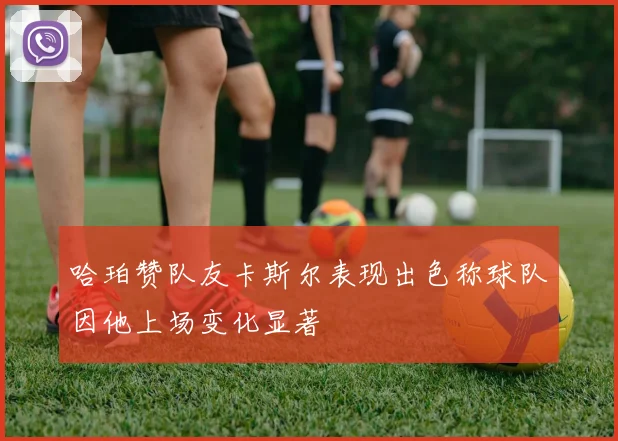 哈珀赞队友卡斯尔表现出色称球队因他上场变化显著