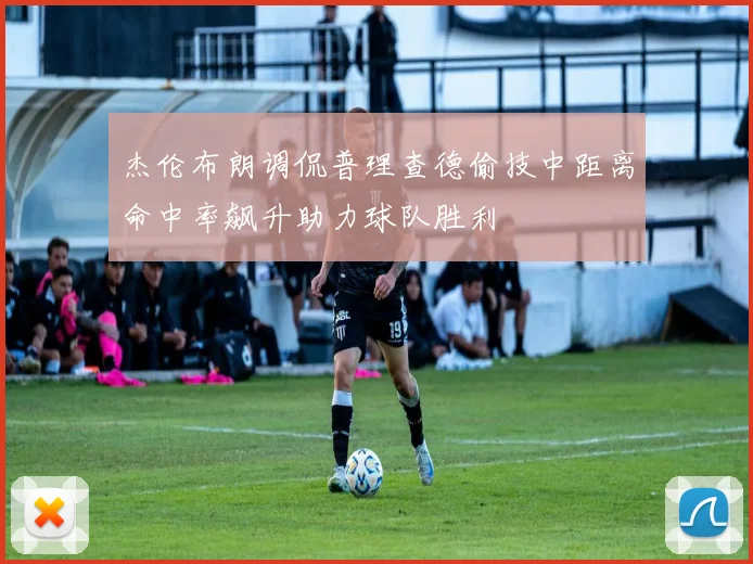 杰伦布朗调侃普理查德偷技中距离命中率飙升助力球队胜利