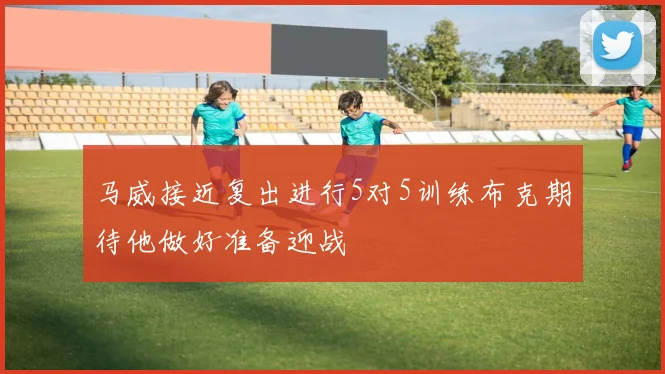 马威接近复出进行5对5训练布克期待他做好准备迎战