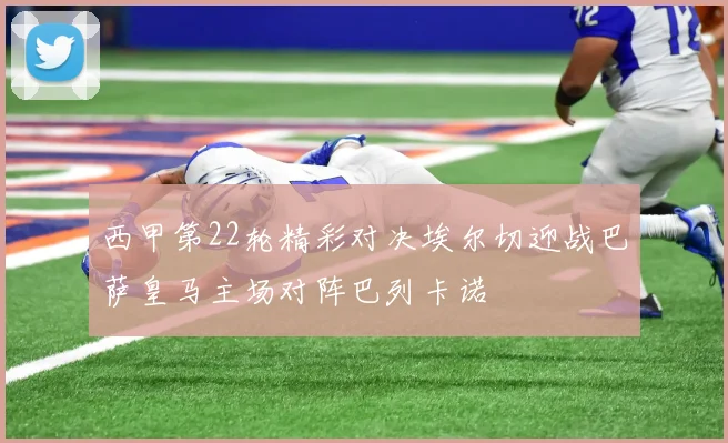 西甲第22轮精彩对决埃尔切迎战巴萨皇马主场对阵巴列卡诺