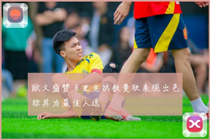 欧文盛赞卡里克执教曼联表现出色称其为最佳人选