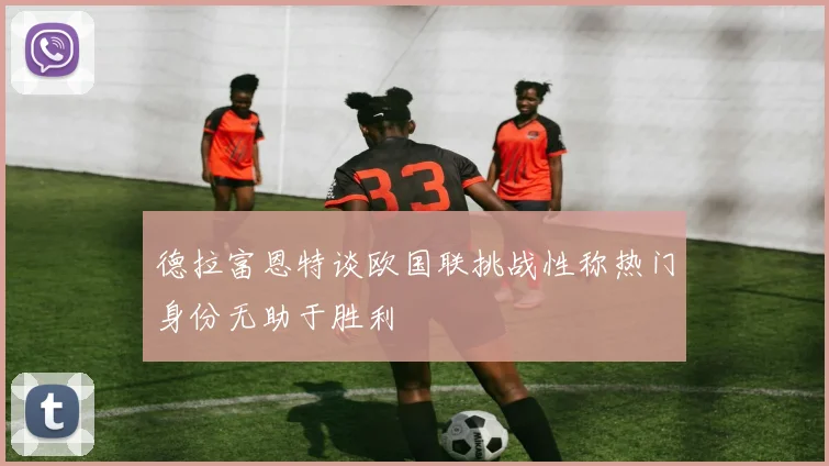 德拉富恩特谈欧国联挑战性称热门身份无助于胜利