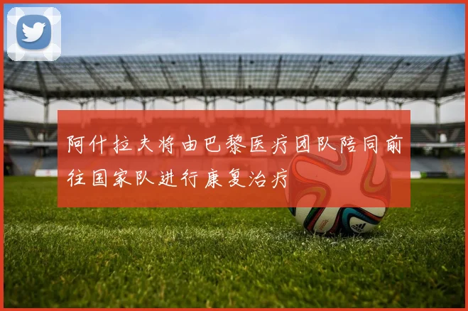 阿什拉夫将由巴黎医疗团队陪同前往国家队进行康复治疗