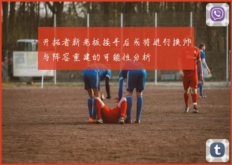 开拓者新老板接手后或将进行换帅与阵容重建的可能性分析