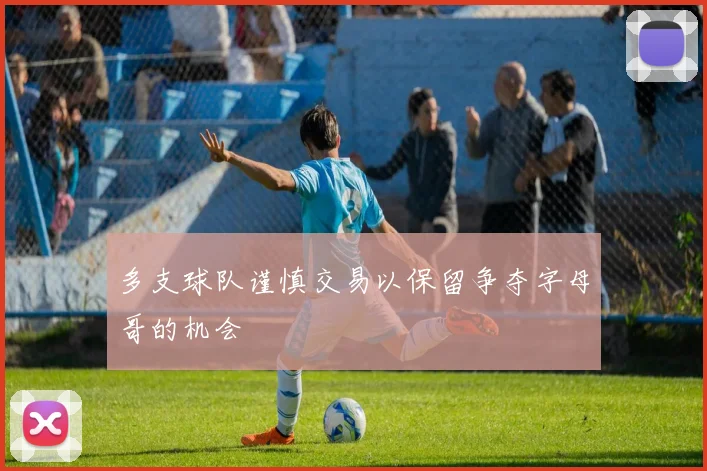 多支球队谨慎交易以保留争夺字母哥的机会