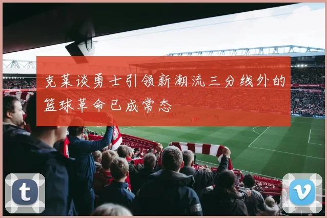 克莱谈勇士引领新潮流三分线外的篮球革命已成常态