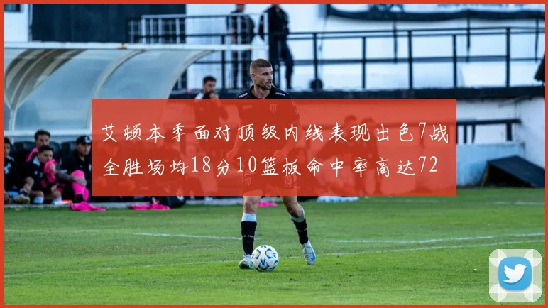 艾顿本季面对顶级内线表现出色7战全胜场均18分10篮板命中率高达72