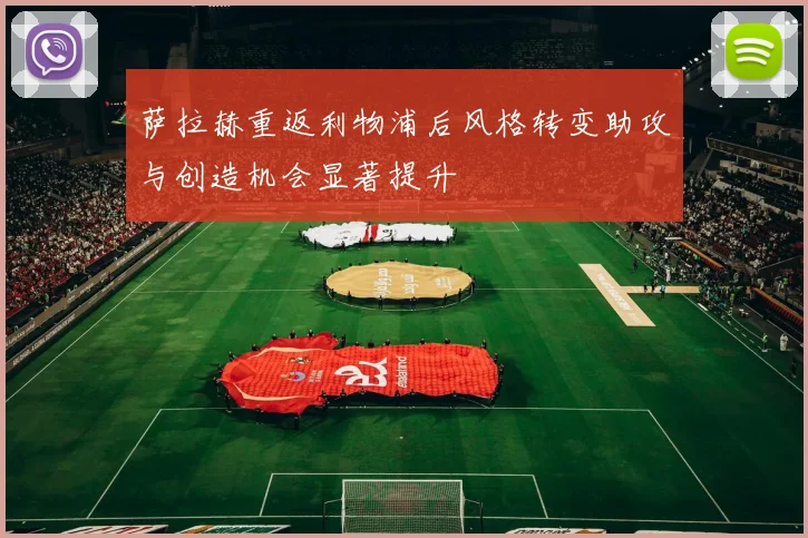 萨拉赫重返利物浦后风格转变助攻与创造机会显著提升