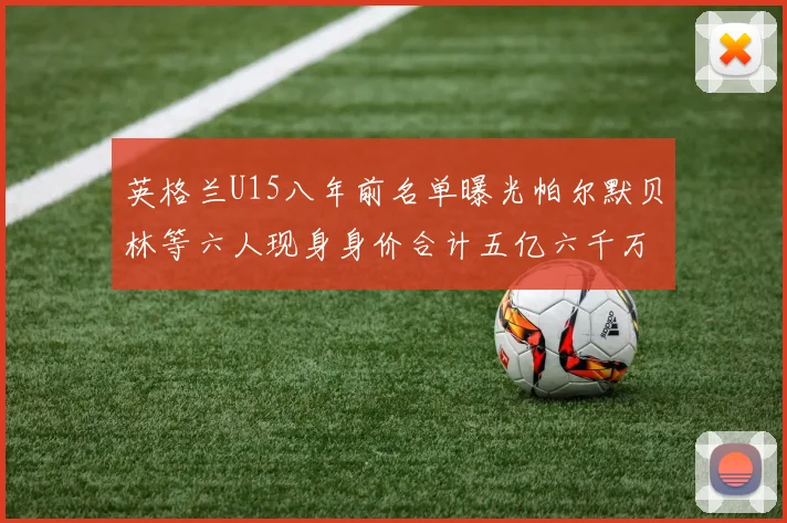 英格兰U15八年前名单曝光帕尔默贝林等六人现身身价合计五亿六千万