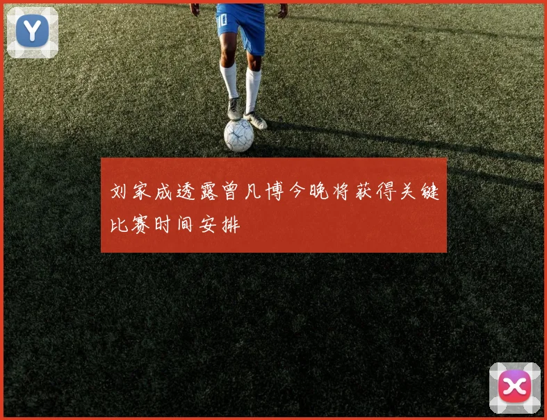 刘家成透露曾凡博今晚将获得关键比赛时间安排