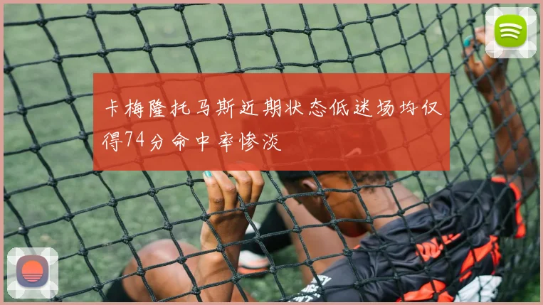 卡梅隆托马斯近期状态低迷场均仅得74分命中率惨淡