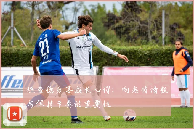 理查德分享成长心得：向老将请教与保持节奏的重要性