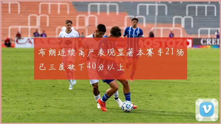 布朗连续高产表现显著本赛季21场已三度砍下40分以上