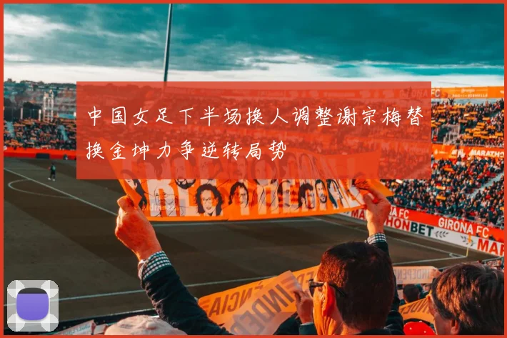 中国女足下半场换人调整谢宗梅替换金坤力争逆转局势