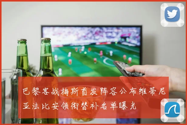 巴黎客战梅斯首发阵容公布维蒂尼亚法比安领衔替补名单曝光