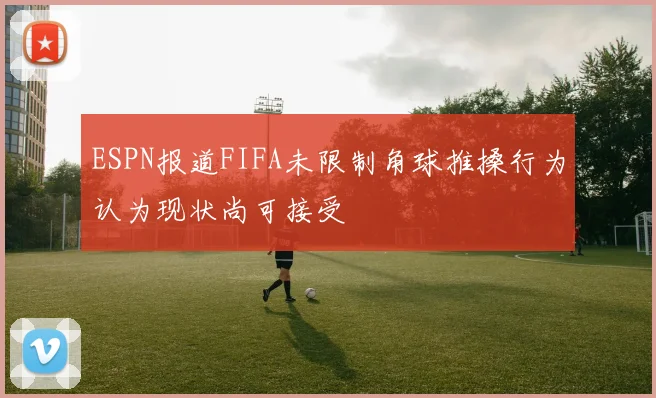 ESPN报道FIFA未限制角球推搡行为认为现状尚可接受