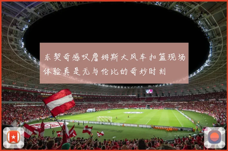 东契奇感叹詹姆斯大风车扣篮现场体验真是无与伦比的奇妙时刻