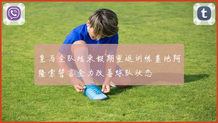 皇马全队结束假期重返训练基地阿隆索誓言全力改善球队状态