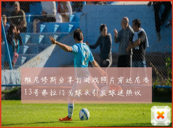 维尼修斯分享打游戏照片穿达尼洛13号弗拉门戈球衣引发球迷热议