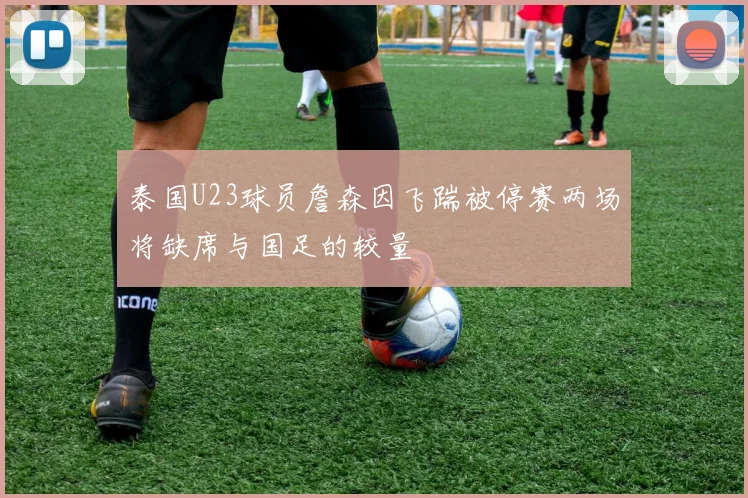 泰国U23球员詹森因飞踹被停赛两场将缺席与国足的较量