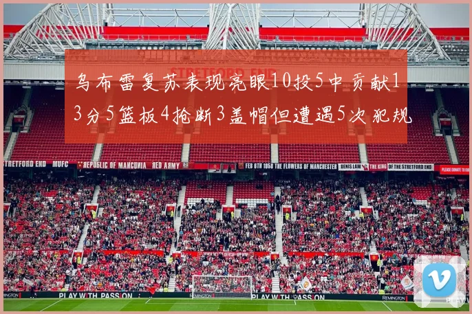 乌布雷复苏表现亮眼10投5中贡献13分5篮板4抢断3盖帽但遭遇5次犯规