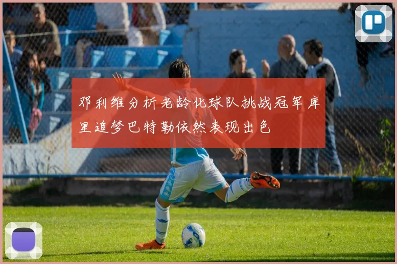 邓利维分析老龄化球队挑战冠军库里追梦巴特勒依然表现出色
