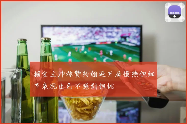 掘金主帅称赞约翰逊开局慢热但细节表现出色不感到担忧