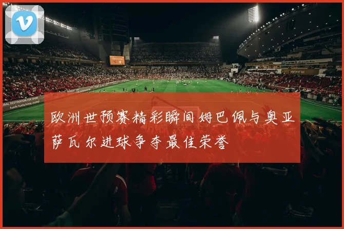 欧洲世预赛精彩瞬间姆巴佩与奥亚萨瓦尔进球争夺最佳荣誉